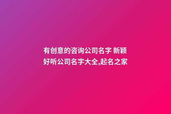 有创意的咨询公司名字 新颖好听公司名字大全,起名之家